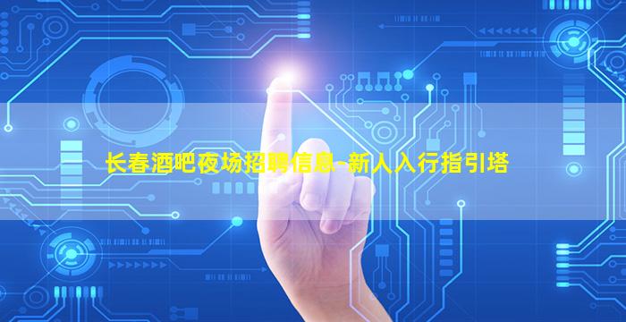 长春酒吧夜场招聘信息-新人入行指引塔